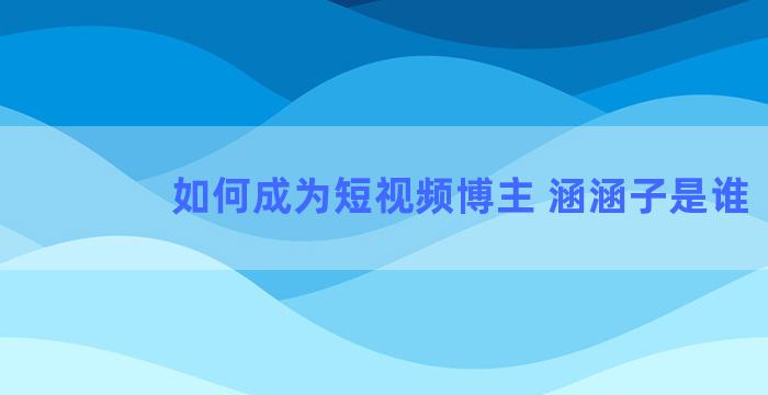 如何成为短视频博主 涵涵子是谁